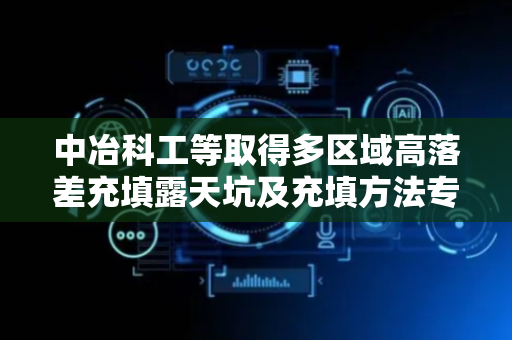 中冶科工等取得多区域高落差充填露天坑及充填方法专利