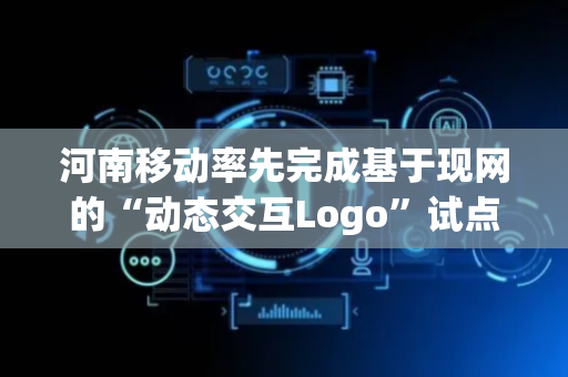 河南移动率先完成基于现网的“动态交互Logo”试点验证