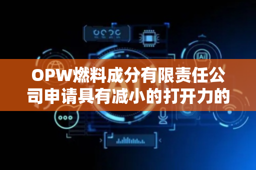 OPW燃料成分有限责任公司申请具有减小的打开力的流体分配装置专利，可使至少一部分表面部与流体路径中的位于阀座上游的流体的压力部流体隔离
