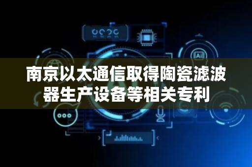 南京以太通信取得陶瓷滤波器生产设备等相关专利