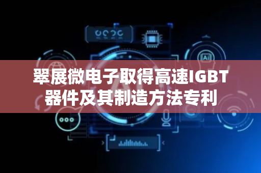 翠展微电子取得高速IGBT器件及其制造方法专利