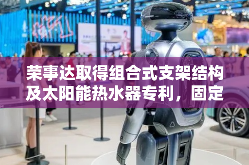荣事达取得组合式支架结构及太阳能热水器专利，固定更加牢固