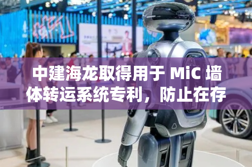 中建海龙取得用于 MiC 墙体转运系统专利，防止在存储和运输过程中发生损坏或变形