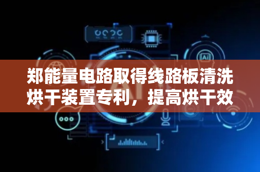 郑能量电路取得线路板清洗烘干装置专利，提高烘干效率