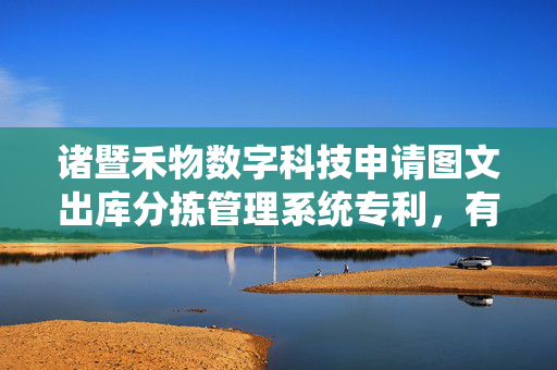 诸暨禾物数字科技申请图文出库分拣管理系统专利，有效确保商品录入信息与实物的一致性