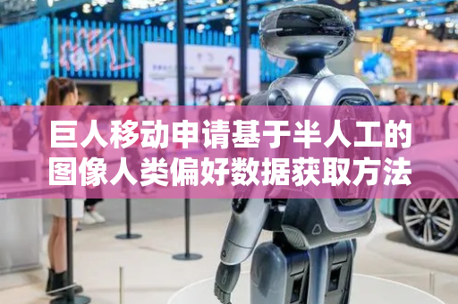 巨人移动申请基于半人工的图像人类偏好数据获取方法专利 可高效准确构建大规模高质量偏好数据集