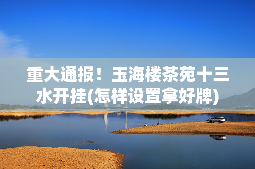 重大通报！玉海楼茶苑十三水开挂(怎样设置拿好牌)