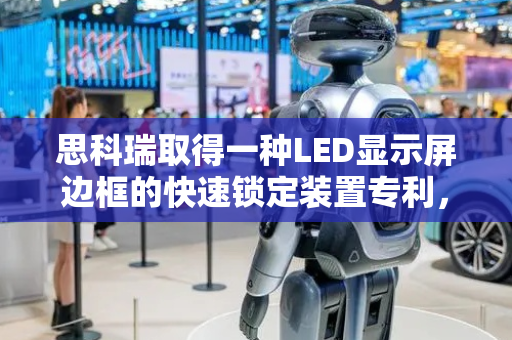 思科瑞取得一种LED显示屏边框的快速锁定装置专利，使一排LED显示屏一次性完成拼接
