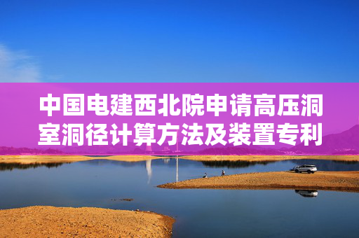 中国电建西北院申请高压洞室洞径计算方法及装置专利，准确合理选取高压洞室的直径