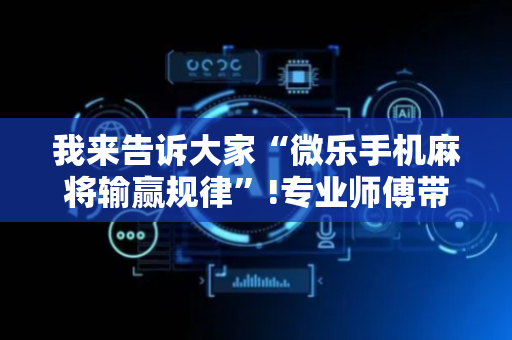 我来告诉大家“微乐手机麻将输赢规律”!专业师傅带你一起了解（详细教程）-抖音