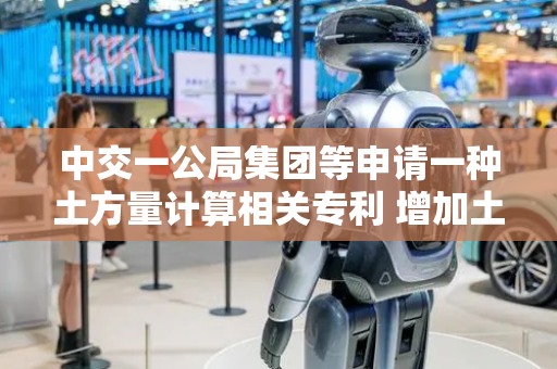 中交一公局集团等申请一种土方量计算相关专利 增加土方量计算准确性