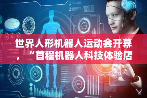 世界人形机器人运动会开幕，“首程机器人科技体验店”向公众开放