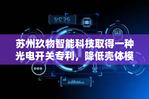 苏州玖物智能科技取得一种光电开关专利，降低壳体模具的复杂度