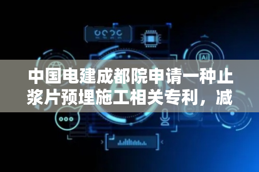 中国电建成都院申请一种止浆片预埋施工相关专利，减少施工的作业量和施工难度