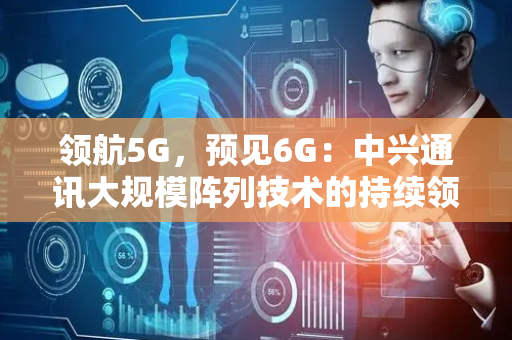 领航5G，预见6G：中兴通讯大规模阵列技术的持续领先之路