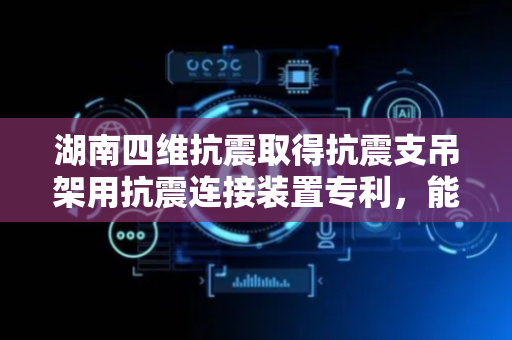 湖南四维抗震取得抗震支吊架用抗震连接装置专利，能够使装置适用于不同规格的抗震斜撑，便于装置安装