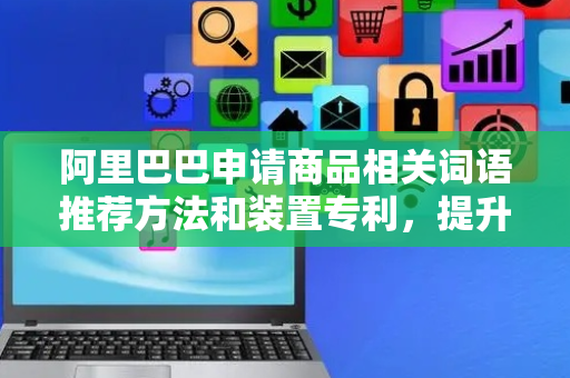 阿里巴巴申请商品相关词语推荐方法和装置专利，提升搜索渗透和搜索增长