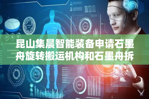 昆山集晨智能装备申请石墨舟旋转搬运机构和石墨舟拆装设备专利，能够实现石墨舟的高效转移和状态翻转