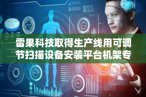 雷果科技取得生产线用可调节扫描设备安装平台机架专利，增加扫描范围