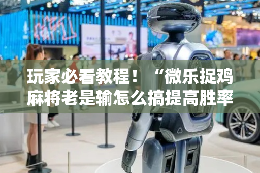玩家必看教程！“微乐捉鸡麻将老是输怎么搞提高胜率”（详细辅助教程）-哔哩哔哩