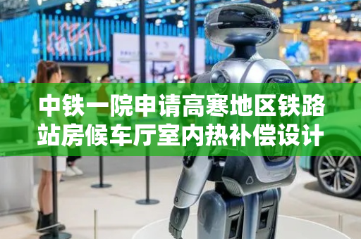 中铁一院申请高寒地区铁路站房候车厅室内热补偿设计方法专利，实现建筑的节能
