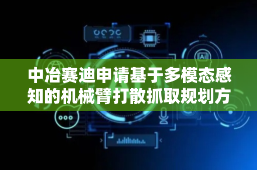 中冶赛迪申请基于多模态感知的机械臂打散抓取规划方法专利，显著提升作业安全性与效率