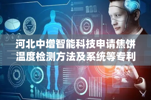 河北中增智能科技申请焦饼温度检测方法及系统等专利，提高获取焦饼温度信息的准确性