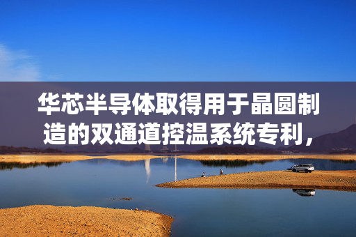 华芯半导体取得用于晶圆制造的双通道控温系统专利，提高了控温设备的工作效率
