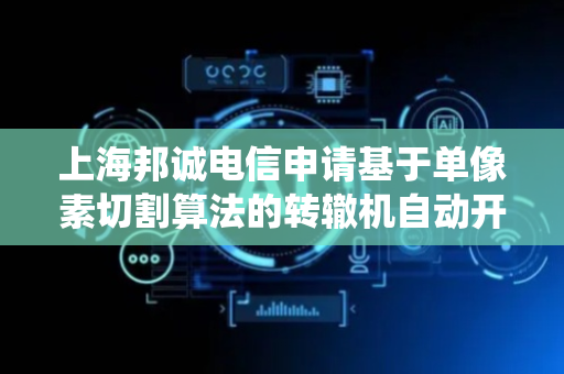 上海邦诚电信申请基于单像素切割算法的转辙机自动开闭器监测方法及系统专利，实现检测效率提升