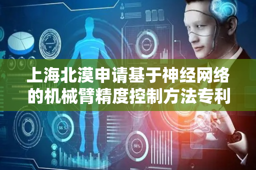 上海北漠申请基于神经网络的机械臂精度控制方法专利，解决多变量时间序列难以高效准确建模及调度优化不足问题