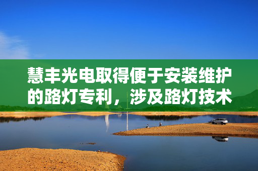 慧丰光电取得便于安装维护的路灯专利，涉及路灯技术领域