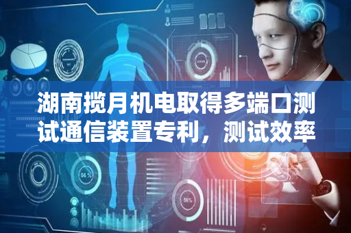 湖南揽月机电取得多端口测试通信装置专利，测试效率高