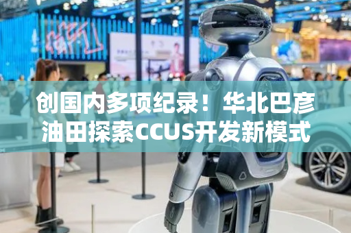 创国内多项纪录！华北巴彦油田探索CCUS开发新模式