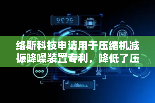 络斯科技申请用于压缩机减振降噪装置专利，降低了压缩机的振动幅度