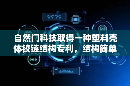 自然门科技取得一种塑料壳体铰链结构专利，结构简单安装方便快捷