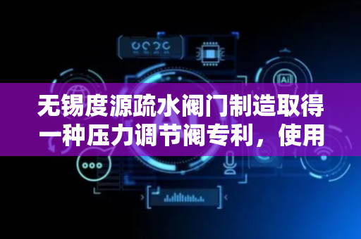 无锡度源疏水阀门制造取得一种压力调节阀专利，使用寿命更长