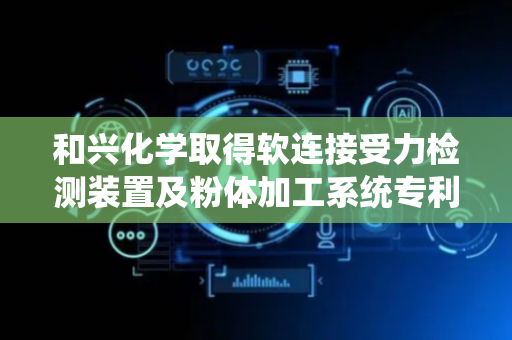 和兴化学取得软连接受力检测装置及粉体加工系统专利，科学直观判断软连接管路是否处于正常工作状态