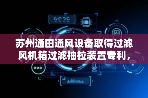 苏州通田通风设备取得过滤风机箱过滤抽拉装置专利，大量节省空间