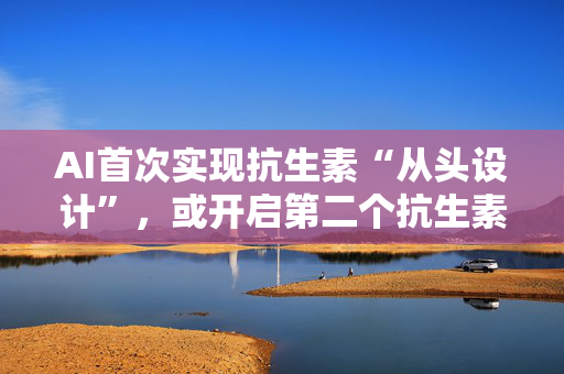 AI首次实现抗生素“从头设计”，或开启第二个抗生素发现的“黄金时代”