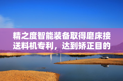 精之度智能装备取得磨床接送料机专利，达到矫正目的
