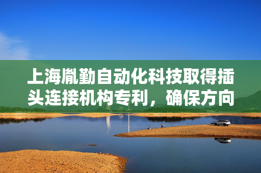上海胤勤自动化科技取得插头连接机构专利，确保方向盘插头内部电路通过连接插针和外部连接件连接于外部