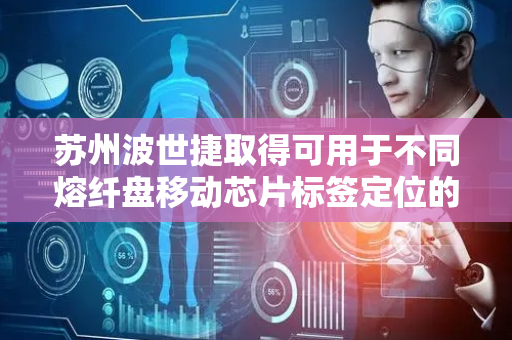 苏州波世捷取得可用于不同熔纤盘移动芯片标签定位的设备专利，提高移动块上标签号位置的稳定性