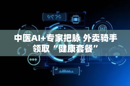 中医AI+专家把脉 外卖骑手领取“健康套餐”