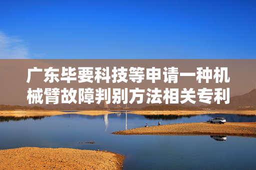 广东毕要科技等申请一种机械臂故障判别方法相关专利 能够准确地实现机械臂故障的判别
