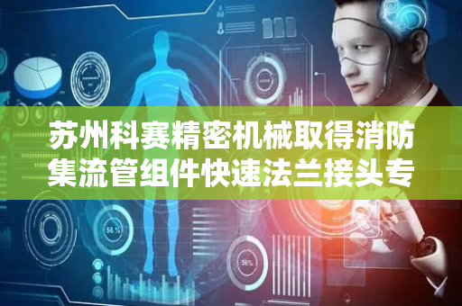 苏州科赛精密机械取得消防集流管组件快速法兰接头专利，操作便捷便于快速安装