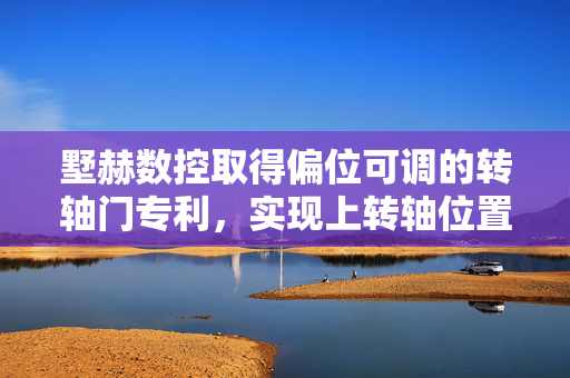 墅赫数控取得偏位可调的转轴门专利，实现上转轴位置的调整