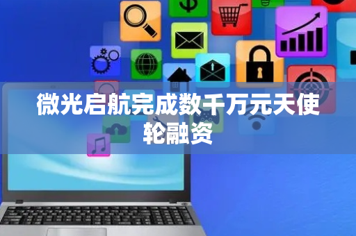 微光启航完成数千万元天使轮融资