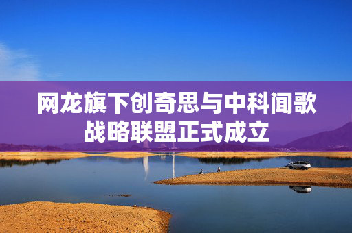 网龙旗下创奇思与中科闻歌战略联盟正式成立