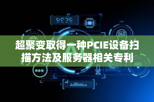 超聚变取得一种PCIE设备扫描方法及服务器相关专利