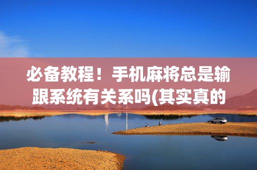 必备教程！手机麻将总是输跟系统有关系吗(其实真的有挂)